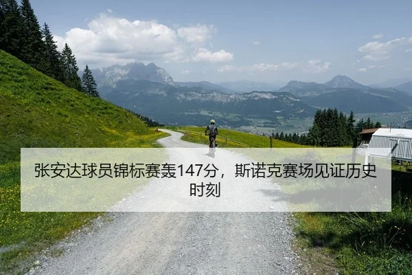 张安达球员锦标赛轰147分，斯诺克赛场见证历史时刻